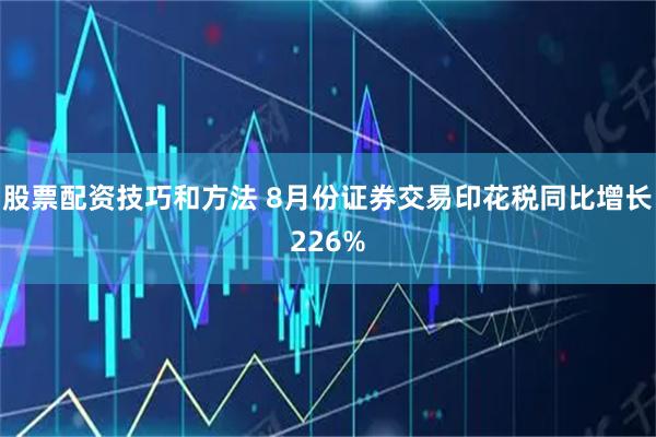股票配资技巧和方法 8月份证券交易印花税同比增长226%