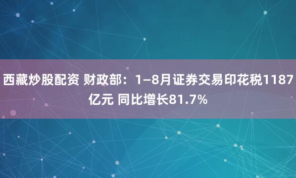 西藏炒股配资 财政部：1—8月证券交易印花税1187亿元 同比增长81.7%