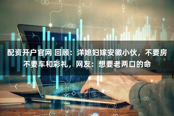 配资开户官网 回顾：洋媳妇嫁安徽小伙，不要房不要车和彩礼，网友：想要老两口的命