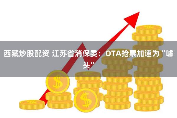 西藏炒股配资 江苏省消保委：OTA抢票加速为“噱头”