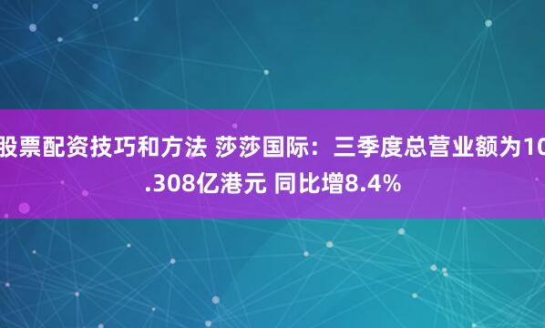 股票配资技巧和方法 莎莎国际：三季度总营业额为10.308亿港元 同比增8.4%