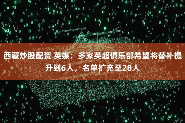 西藏炒股配资 英媒：多家英超俱乐部希望将替补提升到6人，名单扩充至28人