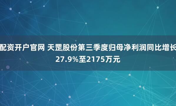 配资开户官网 天罡股份第三季度归母净利润同比增长27.9%至2175万元