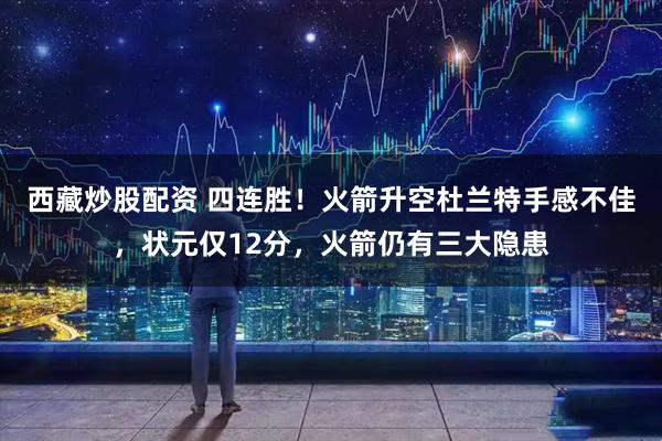 西藏炒股配资 四连胜！火箭升空杜兰特手感不佳，状元仅12分，火箭仍有三大隐患