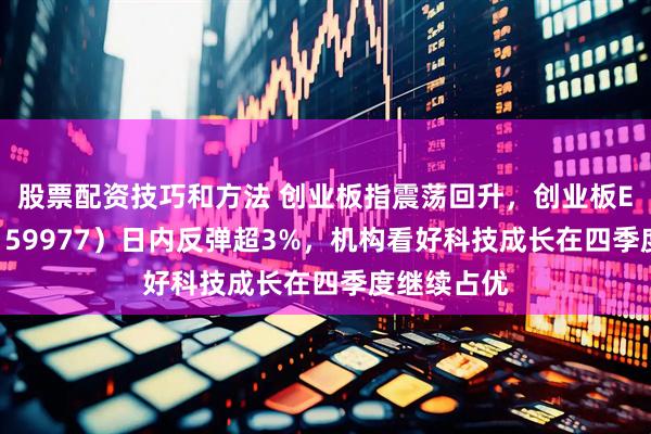 股票配资技巧和方法 创业板指震荡回升，创业板ETF天弘（159977）日内反弹超3%，机构看好科技成长在四季度继续占优