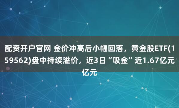 配资开户官网 金价冲高后小幅回落，黄金股ETF(159562)盘中持续溢价，近3日“吸金”近1.67亿元