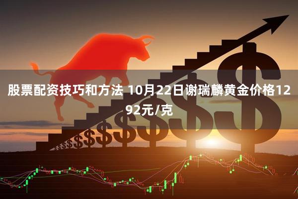 股票配资技巧和方法 10月22日谢瑞麟黄金价格1292元/克