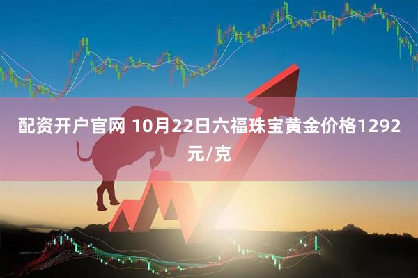 配资开户官网 10月22日六福珠宝黄金价格1292元/克