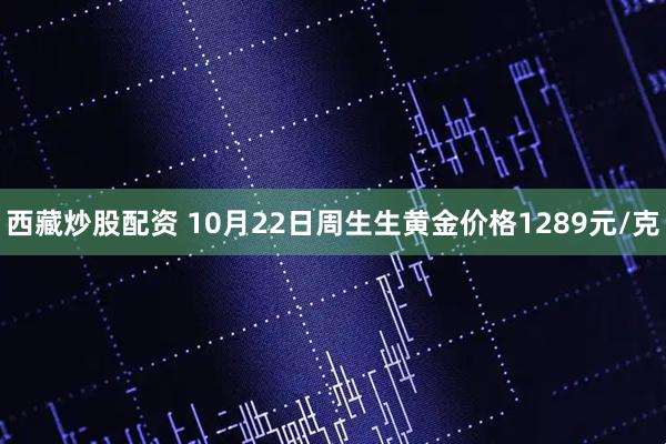 西藏炒股配资 10月22日周生生黄金价格1289元/克