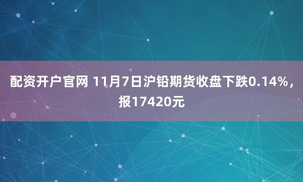 配资开户官网 11月7日沪铅期货收盘下跌0.14%，报17420元