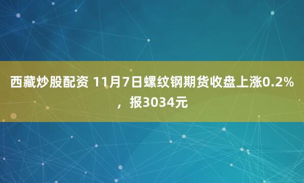 西藏炒股配资 11月7日螺纹钢期货收盘上涨0.2%，报3034元