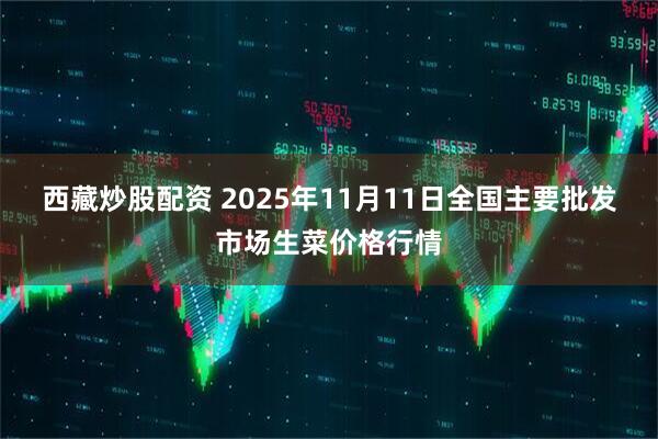 西藏炒股配资 2025年11月11日全国主要批发市场生菜价格行情