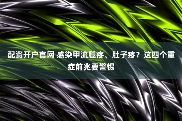 配资开户官网 感染甲流腿疼、肚子疼？这四个重症前兆要警惕
