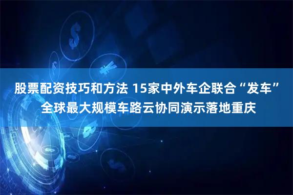 股票配资技巧和方法 15家中外车企联合“发车” 全球最大规模车路云协同演示落地重庆