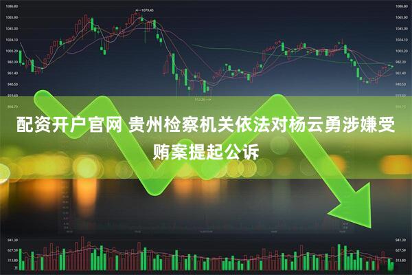 配资开户官网 贵州检察机关依法对杨云勇涉嫌受贿案提起公诉