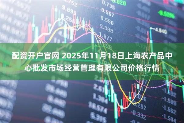 配资开户官网 2025年11月18日上海农产品中心批发市场经营管理有限公司价格行情