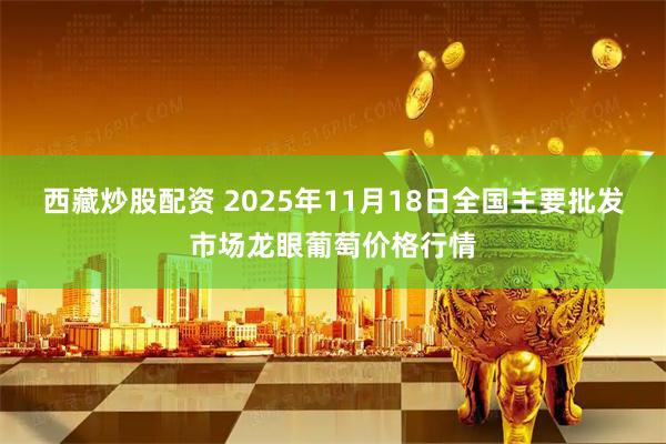 西藏炒股配资 2025年11月18日全国主要批发市场龙眼葡萄价格行情