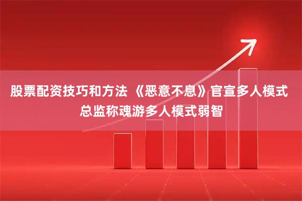 股票配资技巧和方法 《恶意不息》官宣多人模式 总监称魂游多人模式弱智