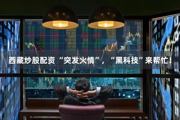 西藏炒股配资 “突发火情”，“黑科技”来帮忙！