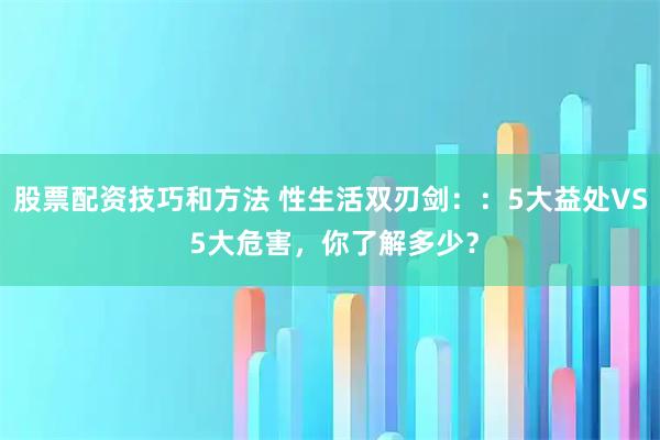 股票配资技巧和方法 性生活双刃剑::5大益处VS 5大危害,你了解多少?