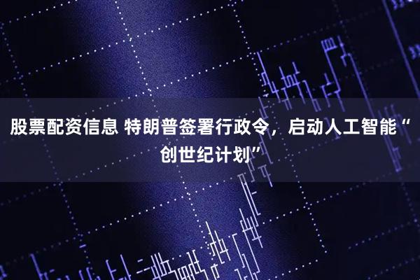 股票配资信息 特朗普签署行政令，启动人工智能“创世纪计划”