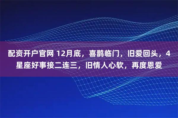 配资开户官网 12月底,喜鹊临门,旧爱回头,4星座好事接二连三,旧情人心软,再度恩爱