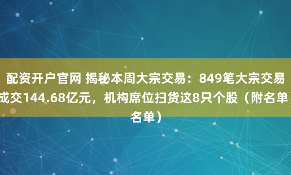 配资开户官网 揭秘本周大宗交易：849笔大宗交易成交144.68亿元，机构席位扫货这8只个股（附名单）