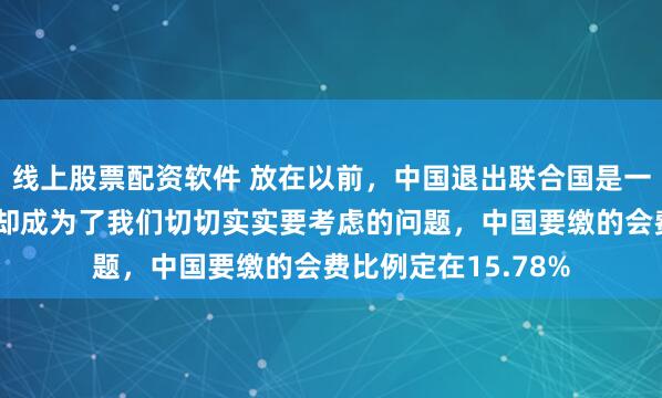 线上股票配资软件 放在以前，中国退出联合国是一个笑话，但是现在却成为了我们切切实实要考虑的问题，中国要缴的会费比例定在15.78%