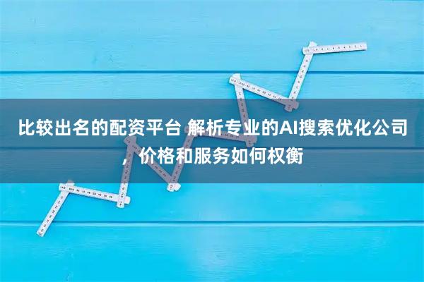 比较出名的配资平台 解析专业的AI搜索优化公司，价格和服务如何权衡