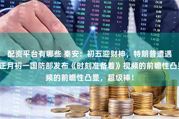 配资平台有哪些 秦安：初五迎财神，特朗普遭遇沉重打击，正月初一国防部发布《时刻准备着》视频的前瞻性凸显，超级棒！