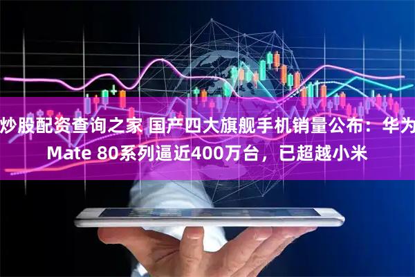炒股配资查询之家 国产四大旗舰手机销量公布：华为Mate 80系列逼近400万台，已超越小米