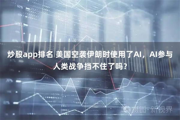 炒股app排名 美国空袭伊朗时使用了AI，AI参与人类战争挡不住了吗？