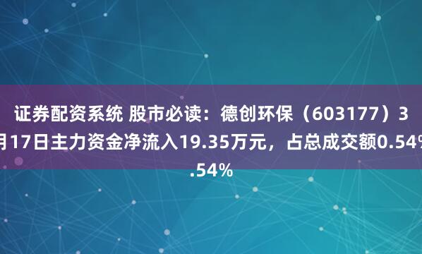 证券配资系统 股市必读：德创环保（603177）3月17日主力资金净流入19.35万元，占总成交额0.54%