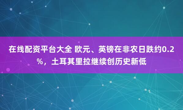 在线配资平台大全 欧元、英镑在非农日跌约0.2%,土耳其里拉继续创历史新低