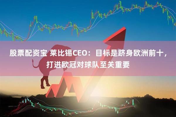股票配资宝 莱比锡CEO：目标是跻身欧洲前十，打进欧冠对球队至关重要