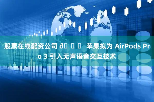 股票在线配资公司 🍏 苹果拟为 AirPods Pro 3 引入无声语音交互技术