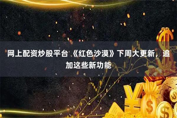 网上配资炒股平台 《红色沙漠》下周大更新，追加这些新功能