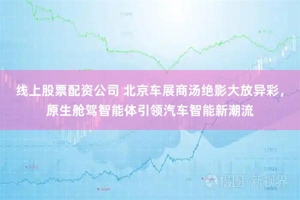 线上股票配资公司 北京车展商汤绝影大放异彩，原生舱驾智能体引领汽车智能新潮流
