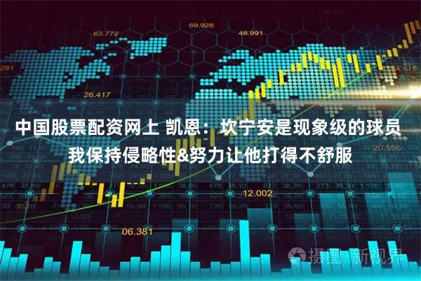 中国股票配资网上 凯恩：坎宁安是现象级的球员 我保持侵略性&努力让他打得不舒服