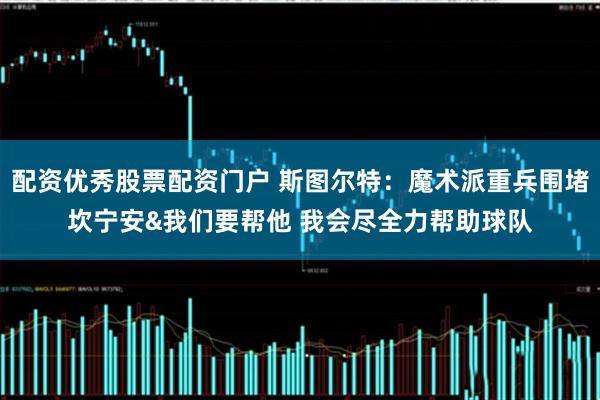 配资优秀股票配资门户 斯图尔特：魔术派重兵围堵坎宁安&我们要帮他 我会尽全力帮助球队