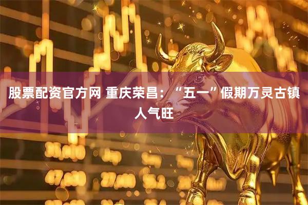 股票配资官方网 重庆荣昌：“五一”假期万灵古镇人气旺