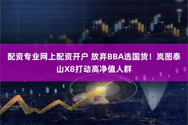配资专业网上配资开户 放弃BBA选国货！岚图泰山X8打动高净值人群